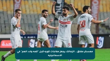 معسكر مغلق.. الزمالك يجهز مفاجآت قوية قبل “قمة ولاد العم” في الإسماعيلية